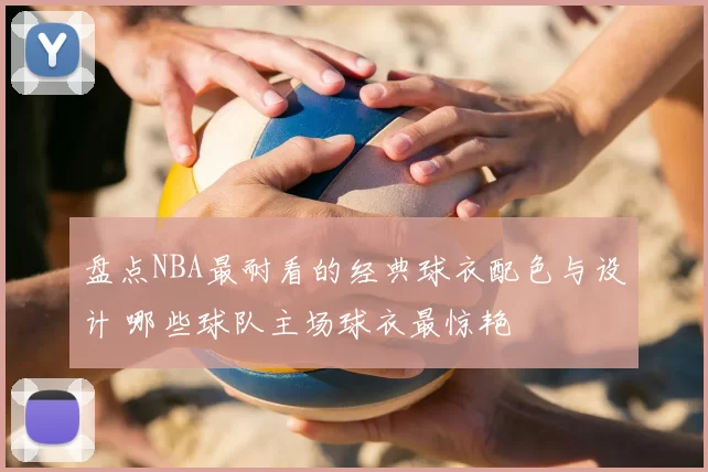 盘点NBA最耐看的经典球衣配色与设计 哪些球队主场球衣最惊艳