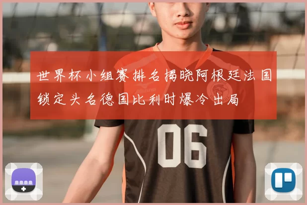 世界杯小组赛排名揭晓阿根廷法国锁定头名德国比利时爆冷出局