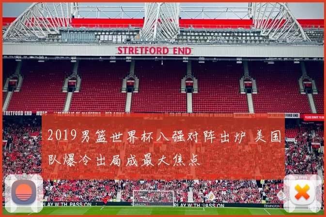 2019男篮世界杯八强对阵出炉 美国队爆冷出局成最大焦点