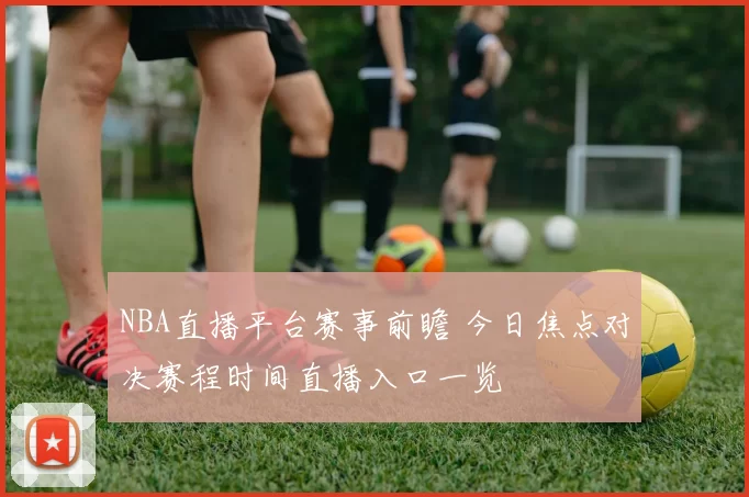 NBA直播平台赛事前瞻 今日焦点对决赛程时间直播入口一览