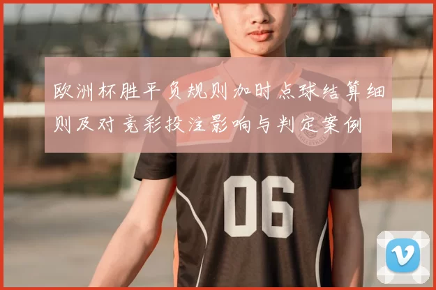 欧洲杯胜平负规则加时点球结算细则及对竞彩投注影响与判定案例