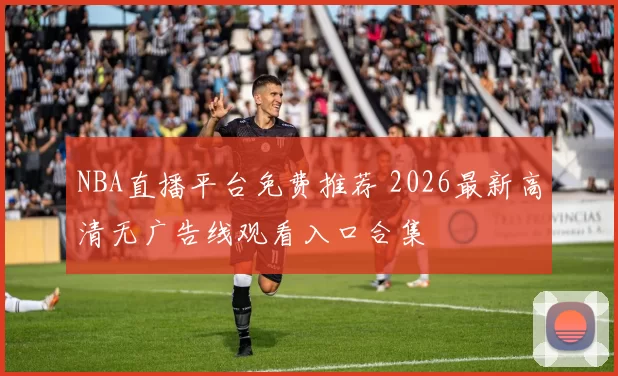 NBA直播平台免费推荐 2026最新高清无广告线观看入口合集