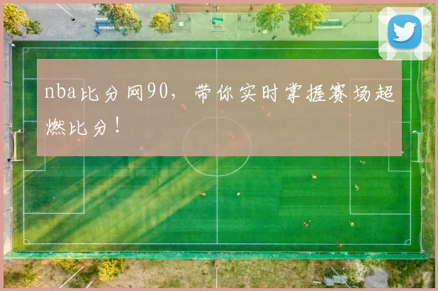 nba比分网90,带你实时掌握赛场超燃比分!