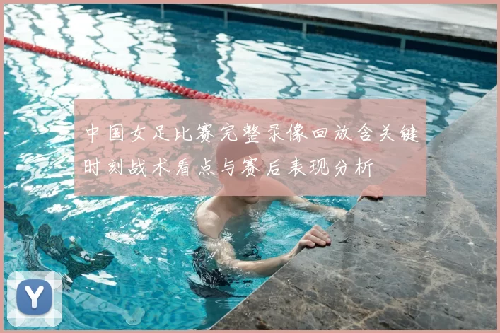 中国女足比赛完整录像回放含关键时刻战术看点与赛后表现分析