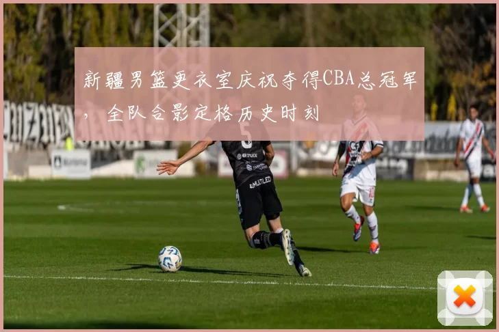 新疆男篮更衣室庆祝夺得CBA总冠军,全队合影定格历史时刻