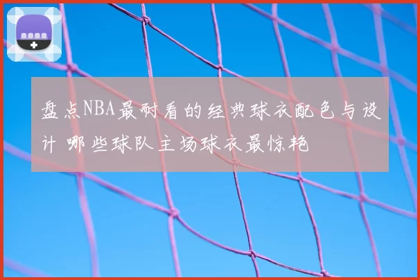 盘点NBA最耐看的经典球衣配色与设计 哪些球队主场球衣最惊艳