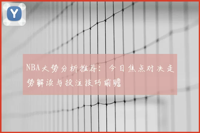 NBA大势分析推荐:今日焦点对决走势解读与投注技巧前瞻
