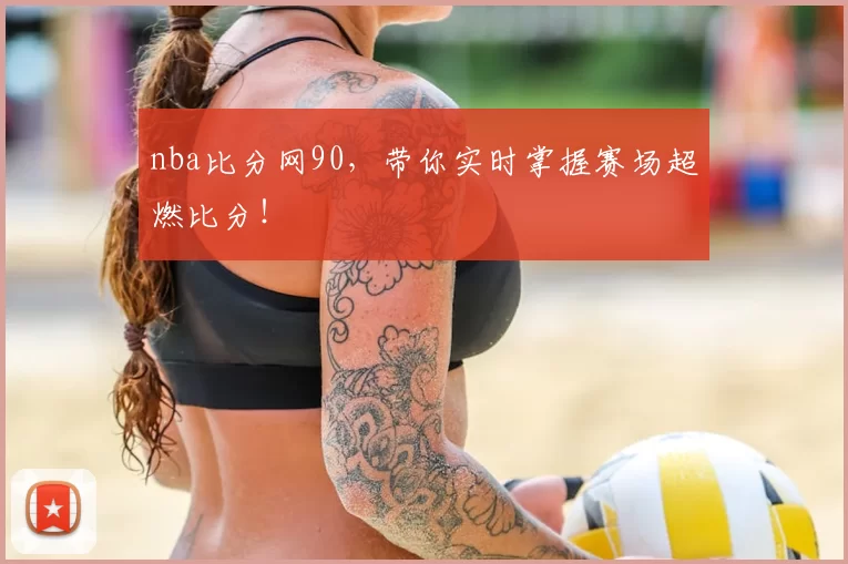 nba比分网90,带你实时掌握赛场超燃比分!