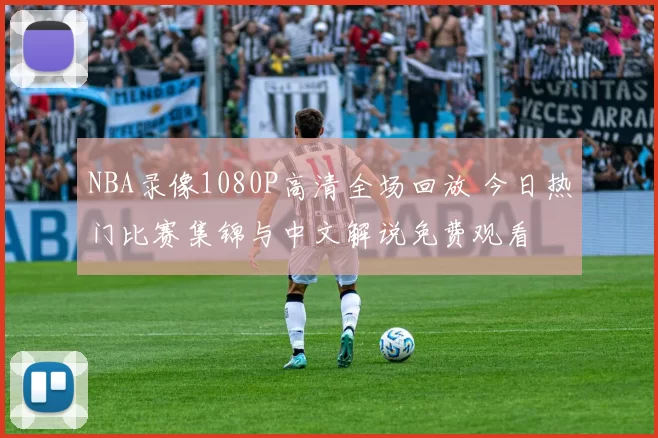 NBA录像1080P高清全场回放 今日热门比赛集锦与中文解说免费观看