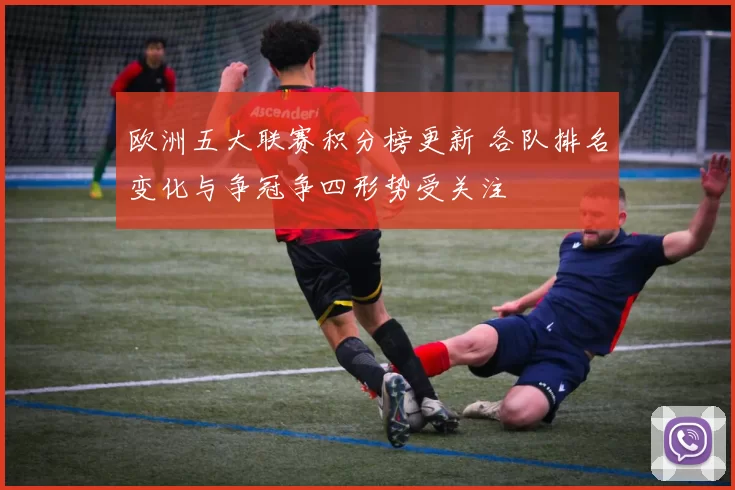 欧洲五大联赛积分榜更新 各队排名变化与争冠争四形势受关注