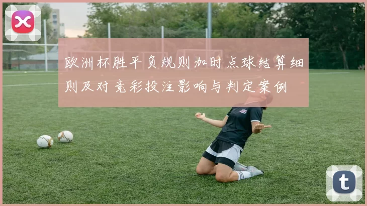 欧洲杯胜平负规则加时点球结算细则及对竞彩投注影响与判定案例