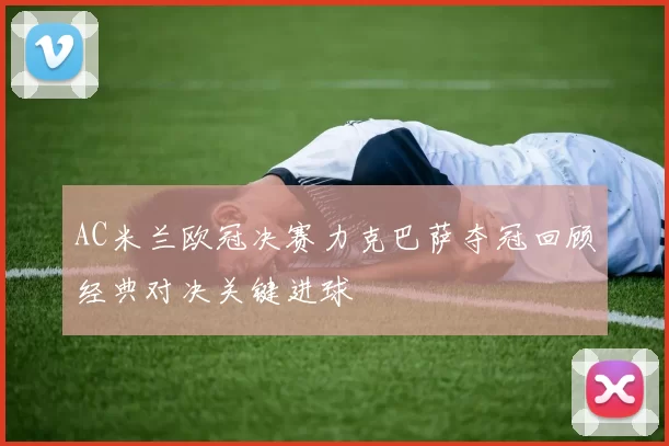 AC米兰欧冠决赛力克巴萨夺冠回顾经典对决关键进球