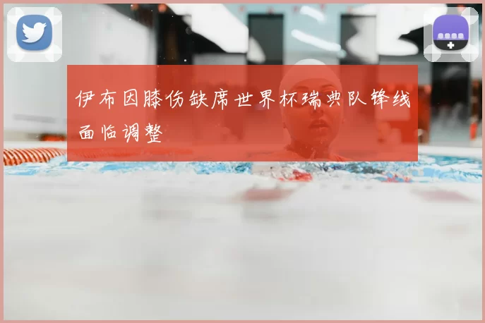 伊布因膝伤缺席世界杯瑞典队锋线面临调整