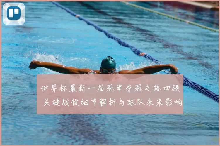 世界杯最新一届冠军夺冠之路回顾 关键战役细节解析与球队未来影响