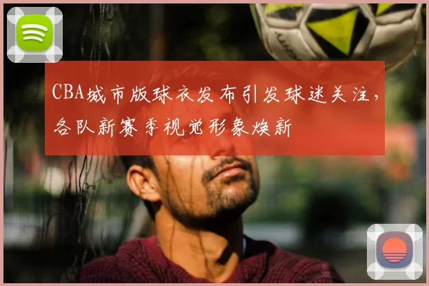 CBA城市版球衣发布引发球迷关注,各队新赛季视觉形象焕新