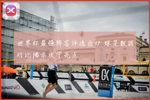 世界杯最强阵容评选出炉 球星数据对比揭示攻守亮点