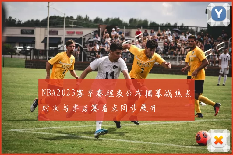 NBA2023赛季赛程表公布揭幕战焦点对决与季后赛看点同步展开