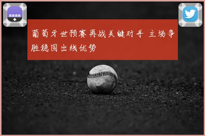 葡萄牙世预赛再战关键对手 主场争胜稳固出线优势