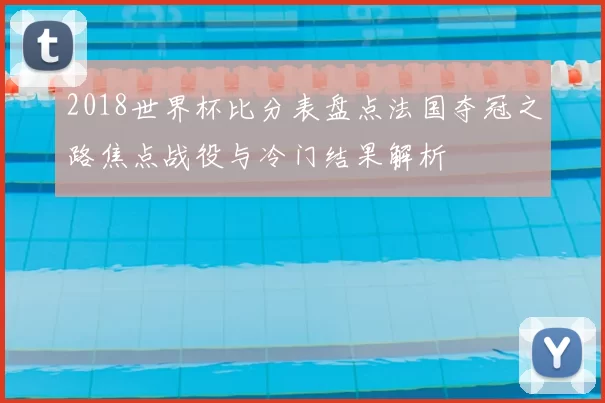 2018世界杯比分表盘点法国夺冠之路焦点战役与冷门结果解析