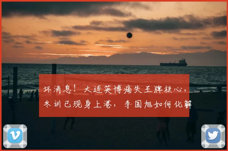 坏消息！大连英博痛失王牌核心，冬训已现身上港，李国旭如何化解