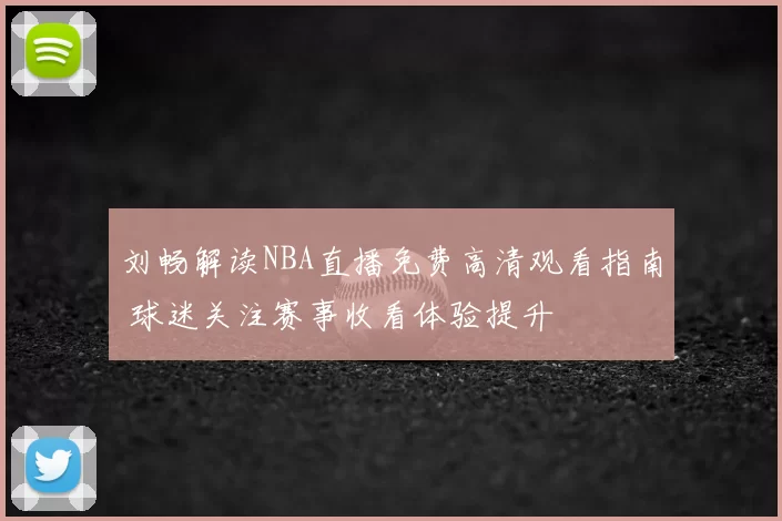 刘畅解读NBA直播免费高清观看指南 球迷关注赛事收看体验提升