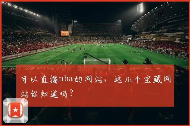 可以直播nba的网站，这几个宝藏网站你知道吗？