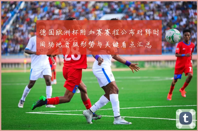 德国欧洲杯附加赛赛程公布对阵时间场地晋级形势与关键看点汇总