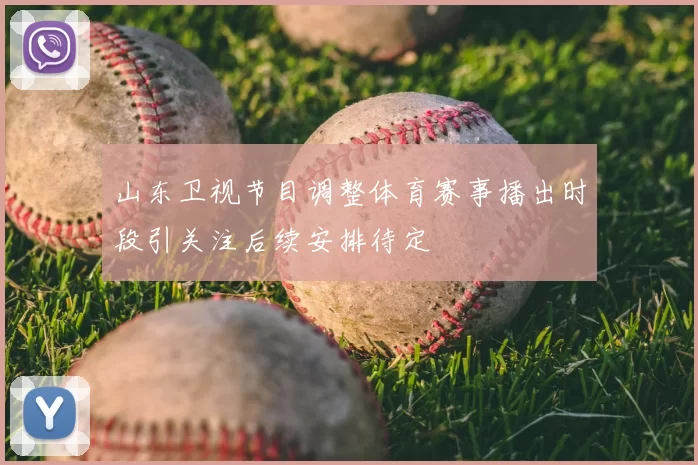 山东卫视节目调整体育赛事播出时段引关注后续安排待定