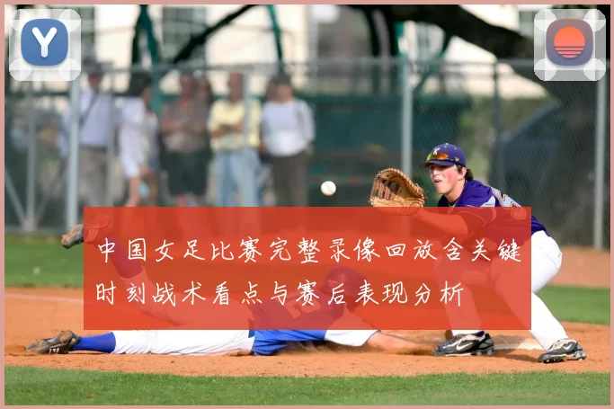 中国女足比赛完整录像回放含关键时刻战术看点与赛后表现分析