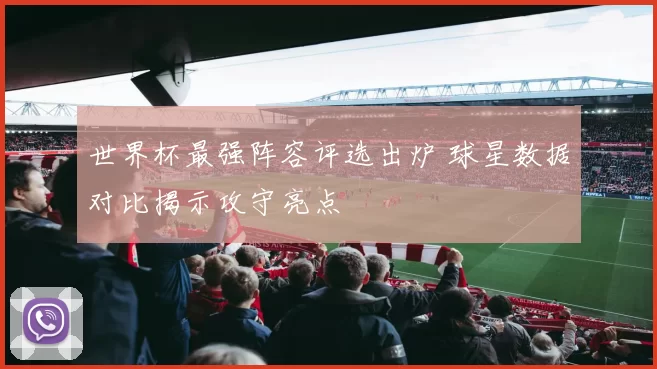 世界杯最强阵容评选出炉 球星数据对比揭示攻守亮点