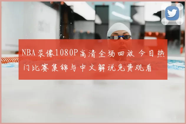 NBA录像1080P高清全场回放 今日热门比赛集锦与中文解说免费观看