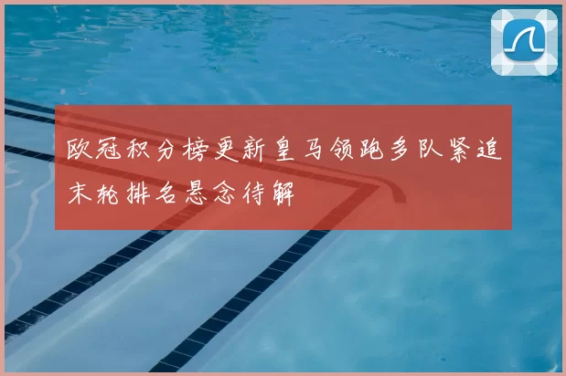欧冠积分榜更新皇马领跑多队紧追末轮排名悬念待解
