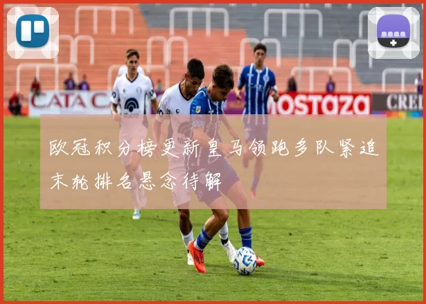 欧冠积分榜更新皇马领跑多队紧追末轮排名悬念待解