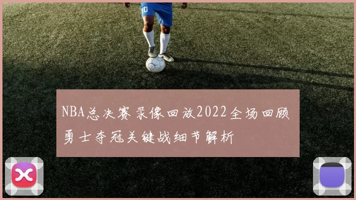 NBA总决赛录像回放2022全场回顾 勇士夺冠关键战细节解析