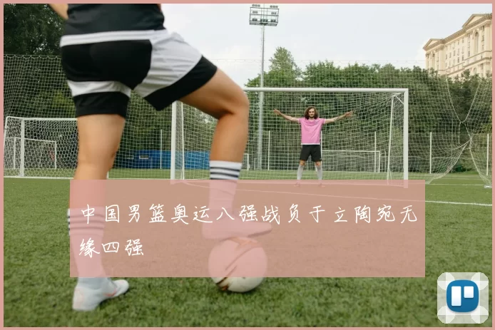 中国男篮奥运八强战负于立陶宛无缘四强