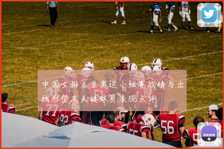 中国女排东京奥运小组赛战绩与出线形势及关键球员表现点评