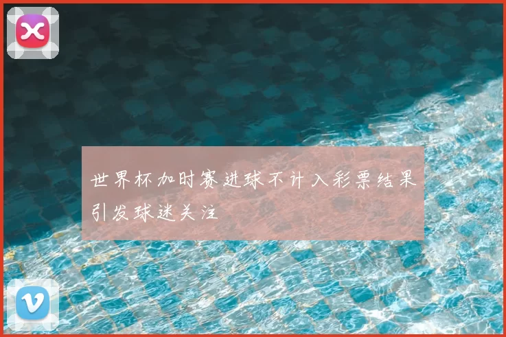 世界杯加时赛进球不计入彩票结果引发球迷关注