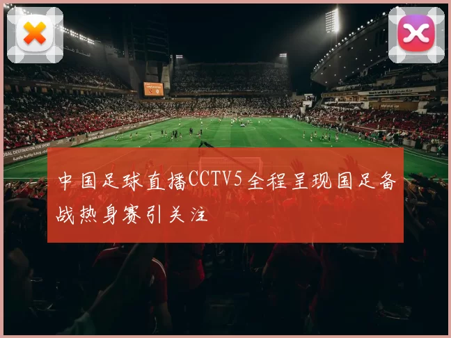 中国足球直播CCTV5全程呈现国足备战热身赛引关注