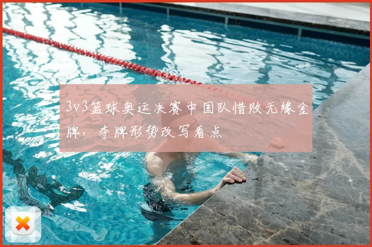 3v3篮球奥运决赛中国队惜败无缘金牌，夺牌形势改写看点