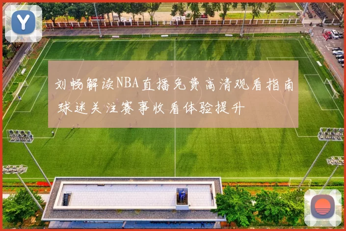 刘畅解读NBA直播免费高清观看指南 球迷关注赛事收看体验提升