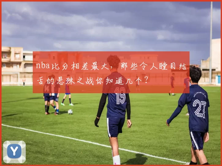 nba比分相差最大,那些令人瞠目结舌的悬殊之战你知道几个?