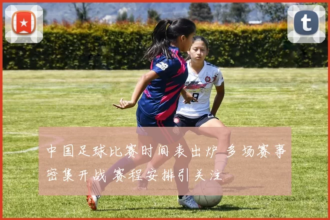 中国足球比赛时间表出炉 多场赛事密集开战 赛程安排引关注