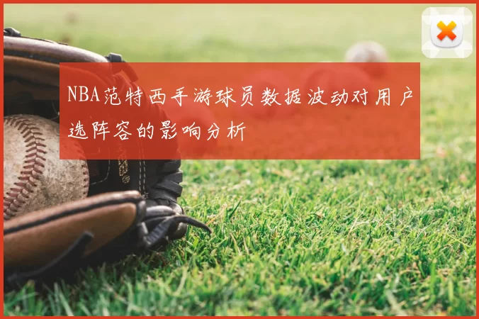 NBA范特西手游球员数据波动对用户选阵容的影响分析