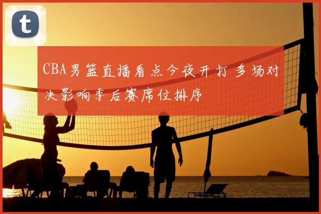 CBA男篮直播看点今夜开打 多场对决影响季后赛席位排序