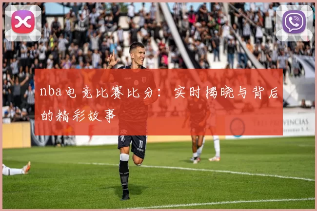 nba电竞比赛比分：实时揭晓与背后的精彩故事