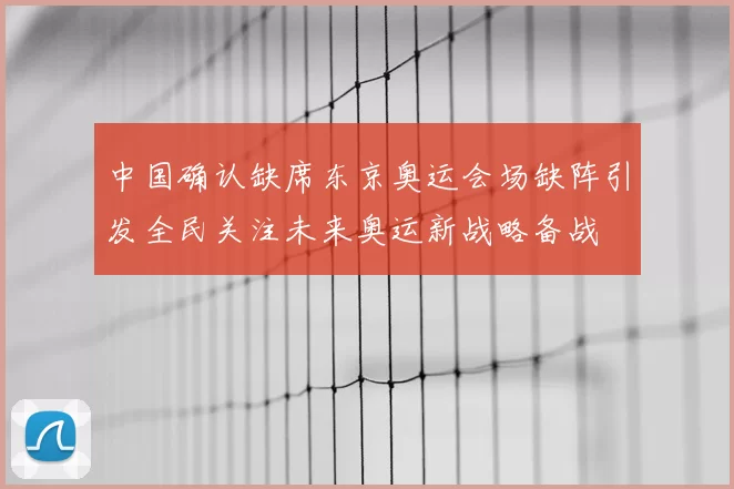 中国确认缺席东京奥运会场缺阵引发全民关注未来奥运新战略备战