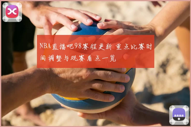 NBA直播吧98赛程更新 重点比赛时间调整与观赛看点一览