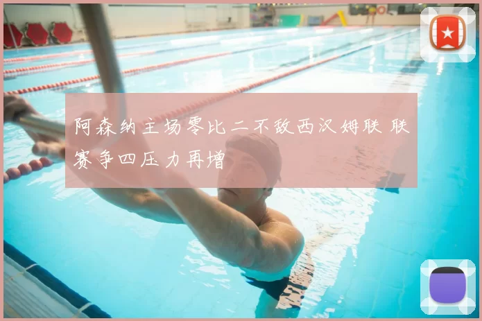 阿森纳主场零比二不敌西汉姆联 联赛争四压力再增