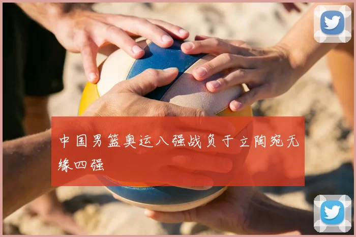 中国男篮奥运八强战负于立陶宛无缘四强