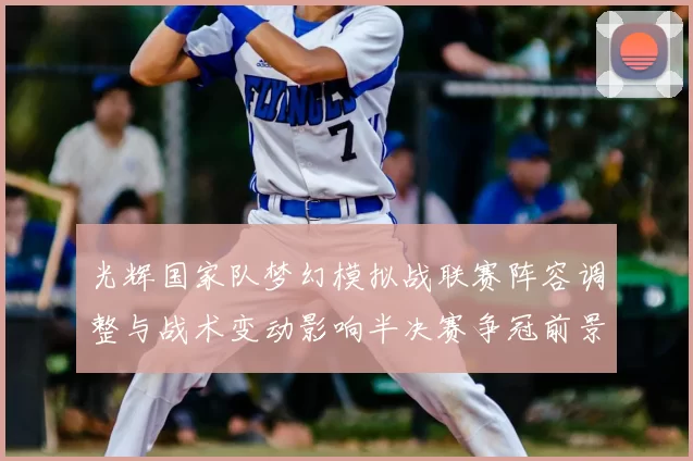 光辉国家队梦幻模拟战联赛阵容调整与战术变动影响半决赛争冠前景